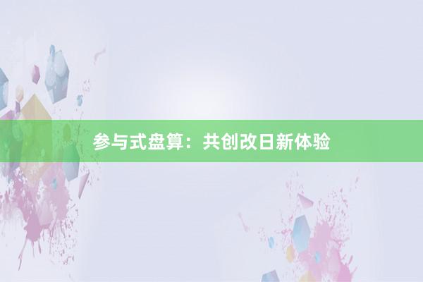 参与式盘算：共创改日新体验